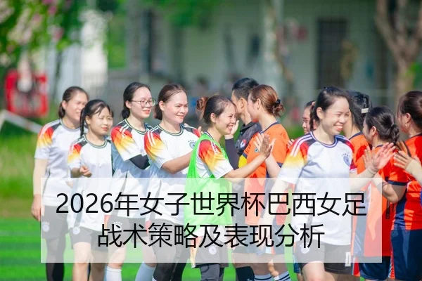 2026年女子世界杯巴西女足战术策略及表现分析