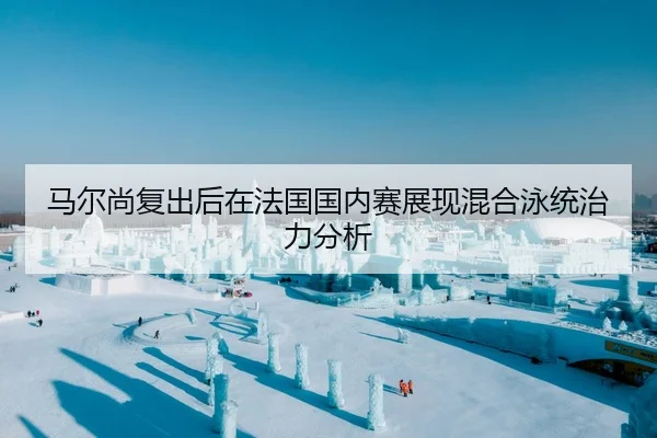 马尔尚复出后在法国国内赛展现混合泳统治力分析