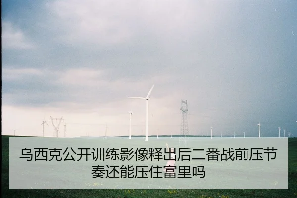 乌西克公开训练影像释出后二番战前压节奏还能压住富里吗