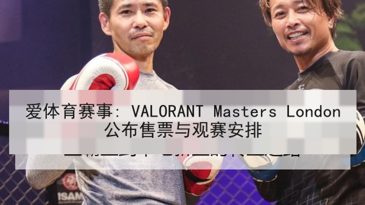 爱体育赛事: VALORANT Masters London公布售票与观赛安排