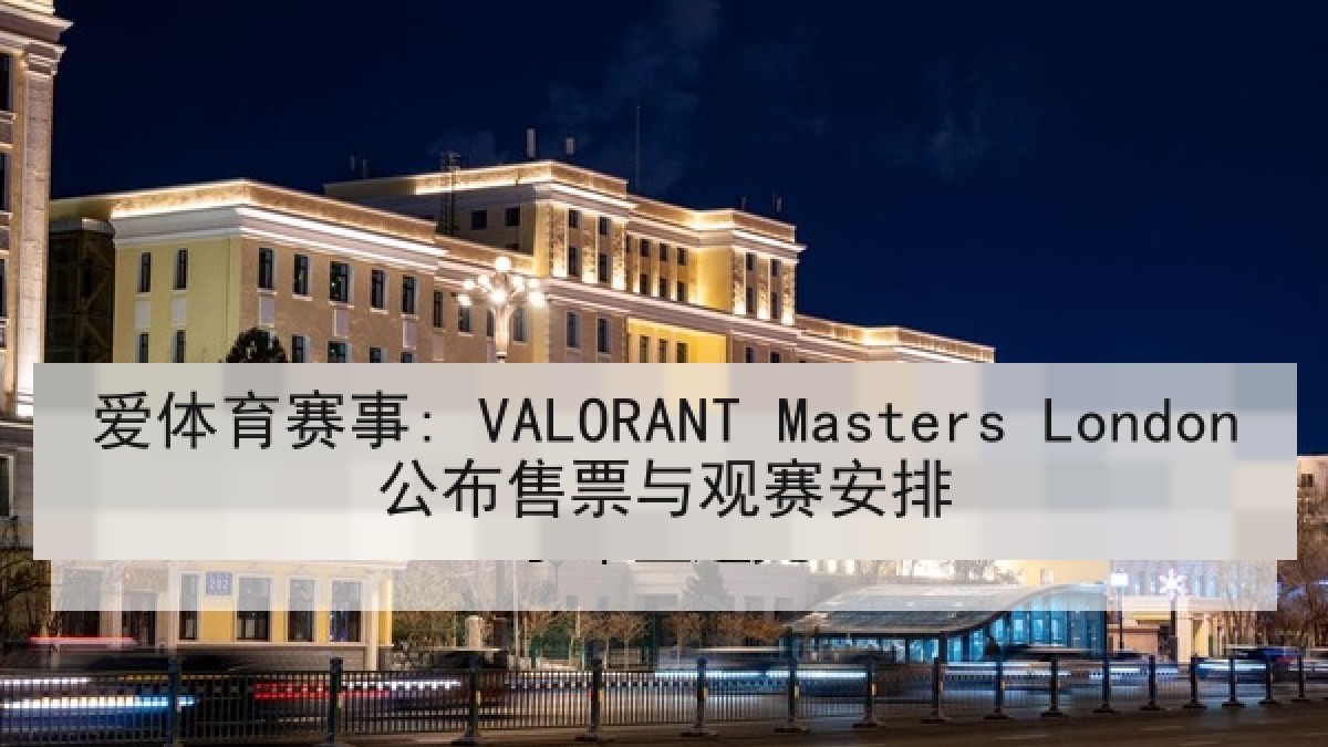 爱体育赛事: VALORANT Masters London公布售票与观赛安排