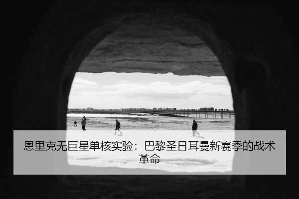 恩里克无巨星单核实验：巴黎圣日耳曼新赛季的战术革命