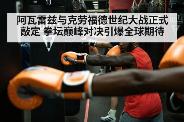 阿瓦雷兹与克劳福德世纪大战正式敲定 拳坛巅峰对决引爆全球期待