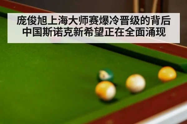 庞俊旭上海大师赛爆冷晋级的背后中国斯诺克新希望正在全面涌现