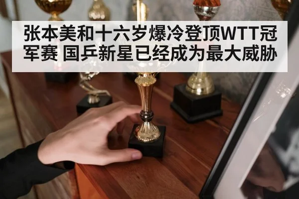 张本美和十六岁爆冷登顶WTT冠军赛 国乒新星已经成为最大威胁