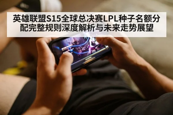 英雄联盟S15全球总决赛LPL种子名额分配完整规则深度解析与未来走势展望