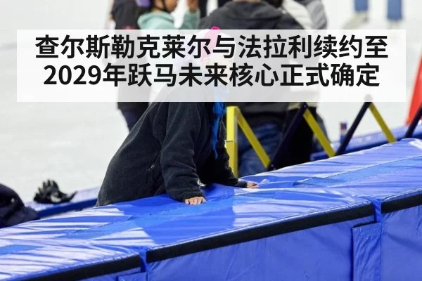查尔斯勒克莱尔与法拉利续约至2029年跃马未来核心正式确定