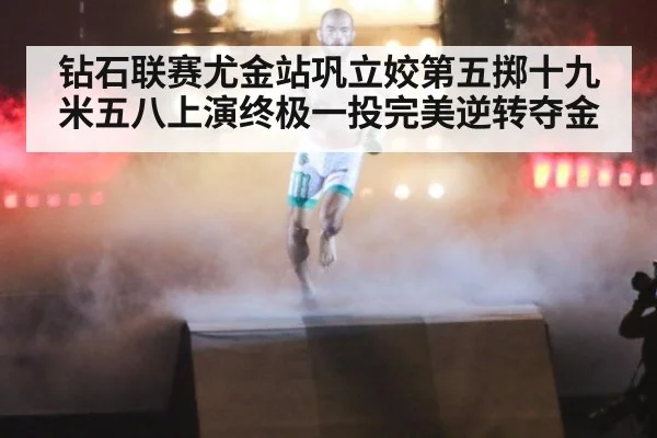 钻石联赛尤金站巩立姣第五掷十九米五八上演终极一投完美逆转夺金